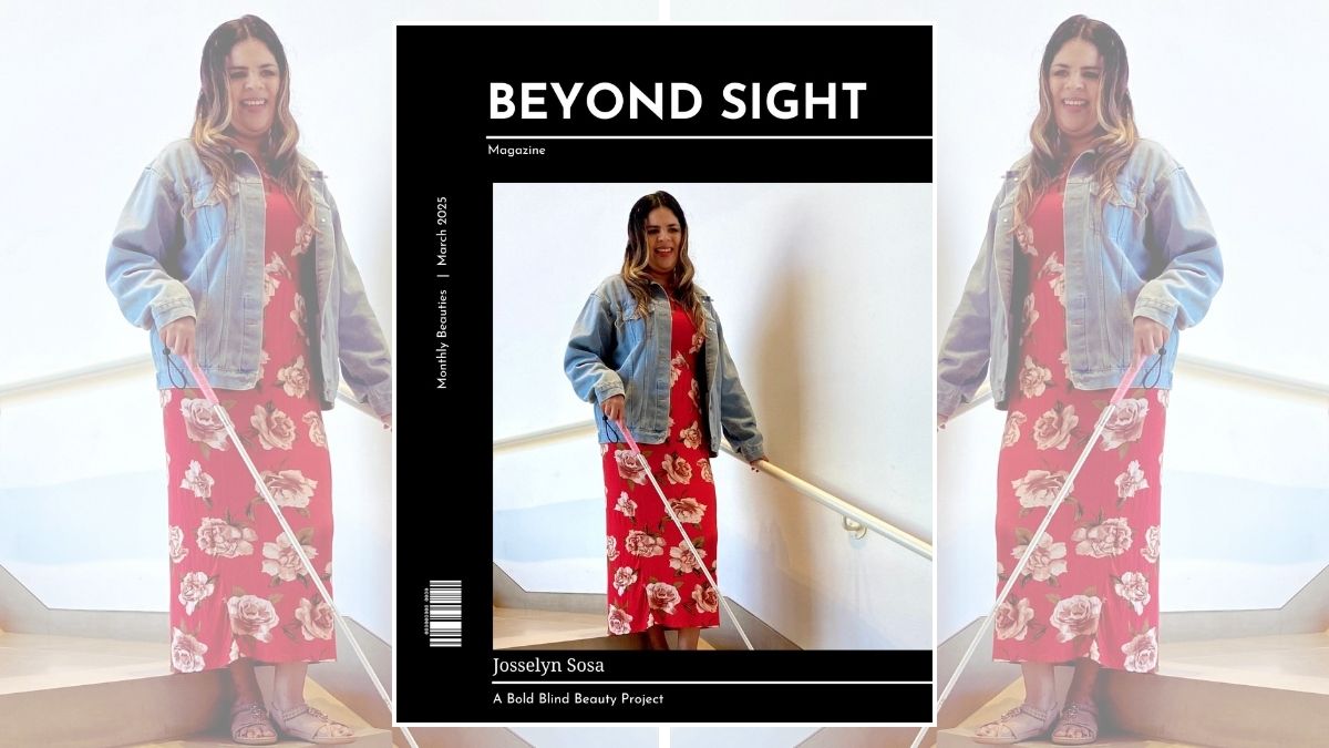 Beyond Sight Magazine’s cover shows Josselyn descending a staircase using a white cane with a red tip. She is wearing a long red dress with a floral pattern and a light blue denim jacket. She has long, wavy brown hair and is smiling. The text reads Beyond Sight Magazine | Monthly Beauties | March 2025 | Josselyn Sosa | A Project of Bold Blind Beauty.
