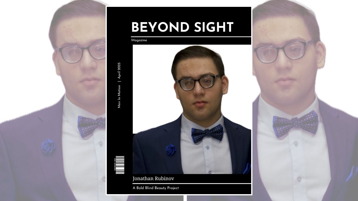 The header, Beyond Sight Magazine cover includes a photograph of Jonathan at his cousin’s wedding on March 12, 2020, wearing eyeglasses and standing dressed formally in a deep blue suit with a white shirt underneath. He sports a coordinating blue bow tie and a small blue flower pinned on his lapel, adding a touch of elegance. The image is styled as a magazine cover titled 'BEYOND SIGHT | A Bold Blind Beauty Project' and features 'Jonathan Rubinov' The cover is dated April 2025.